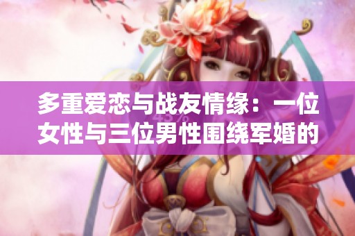 多重爱恋与战友情缘：一位女性与三位男性围绕军婚的情感纠葛