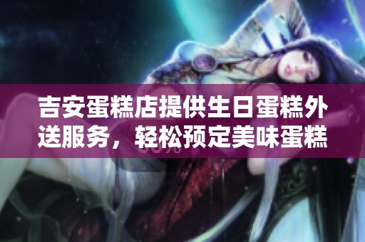 吉安蛋糕店提供生日蛋糕外送服务，轻松预定美味蛋糕到家