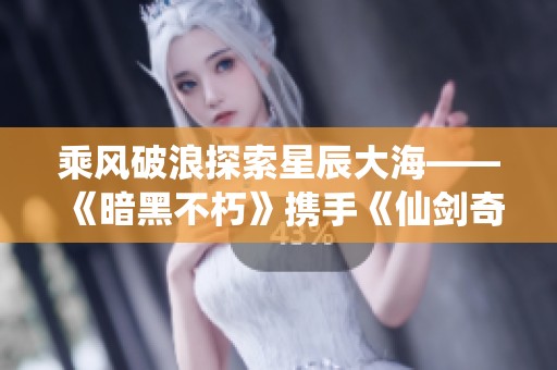乘风破浪探索星辰大海——《暗黑不朽》携手《仙剑奇侠传》开启新篇章