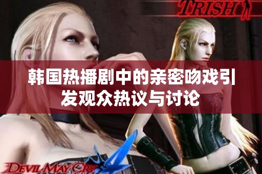 韩国热播剧中的亲密吻戏引发观众热议与讨论