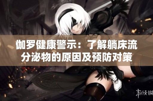 伽罗健康警示：了解躺床流分泌物的原因及预防对策