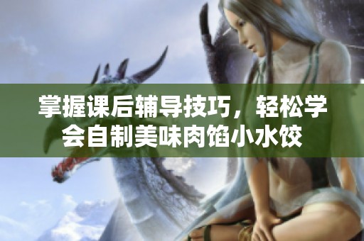 掌握课后辅导技巧，轻松学会自制美味肉馅小水饺