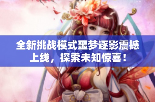 全新挑战模式噩梦逐影震撼上线，探索未知惊喜！