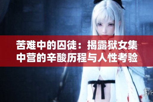 苦难中的囚徒：揭露狱女集中营的辛酸历程与人性考验
