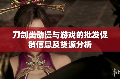 刀剑类动漫与游戏的批发促销信息及货源分析