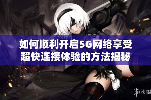 如何顺利开启5G网络享受超快连接体验的方法揭秘