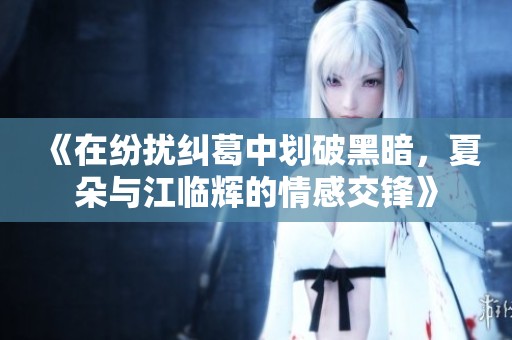 《在纷扰纠葛中划破黑暗，夏朵与江临辉的情感交锋》