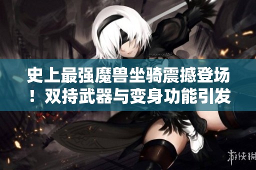 史上最强魔兽坐骑震撼登场！双持武器与变身功能引发热议
