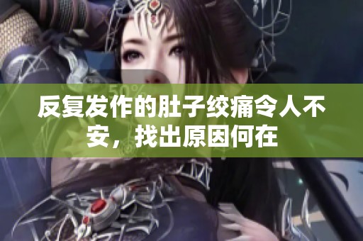 反复发作的肚子绞痛令人不安，找出原因何在