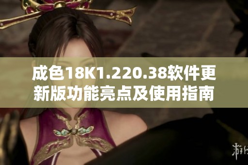 成色18K1.220.38软件更新版功能亮点及使用指南