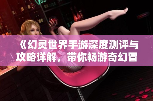 《幻灵世界手游深度测评与攻略详解，带你畅游奇幻冒险》