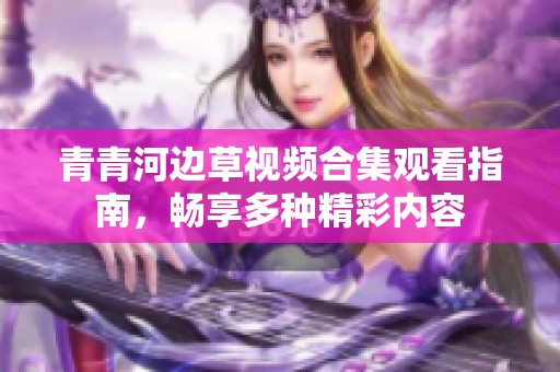 青青河边草视频合集观看指南，畅享多种精彩内容