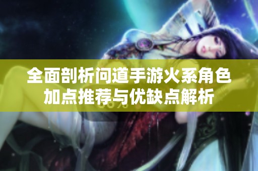 全面剖析问道手游火系角色加点推荐与优缺点解析
