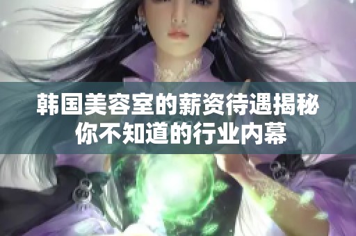 韩国美容室的薪资待遇揭秘 你不知道的行业内幕