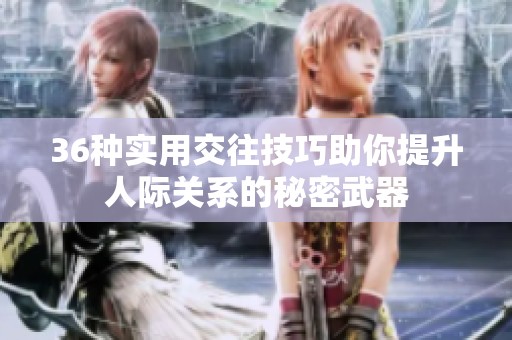36种实用交往技巧助你提升人际关系的秘密武器