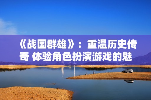 《战国群雄》：重温历史传奇 体验角色扮演游戏的魅力与玩家聚集