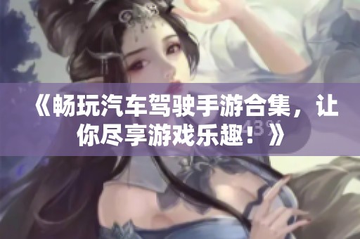 《畅玩汽车驾驶手游合集，让你尽享游戏乐趣！》