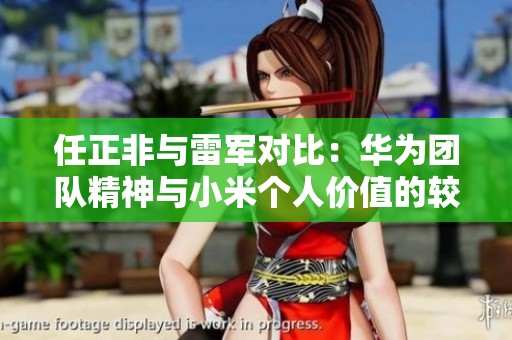 任正非与雷军对比：华为团队精神与小米个人价值的较量