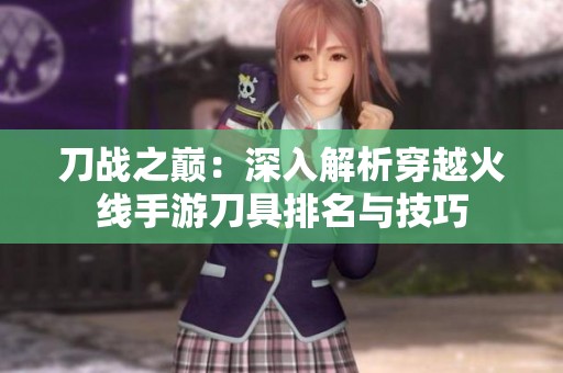 刀战之巅：深入解析穿越火线手游刀具排名与技巧