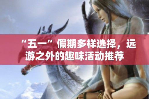 “五一”假期多样选择，远游之外的趣味活动推荐