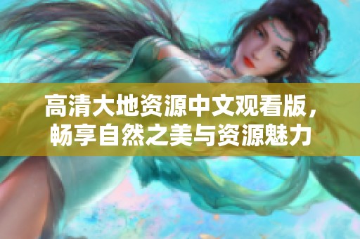 高清大地资源中文观看版，畅享自然之美与资源魅力
