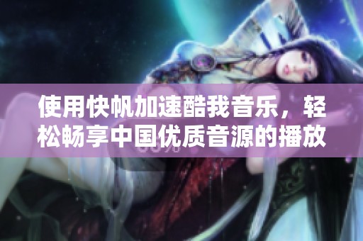 使用快帆加速酷我音乐，轻松畅享中国优质音源的播放体验