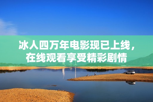 冰人四万年电影现已上线，在线观看享受精彩剧情