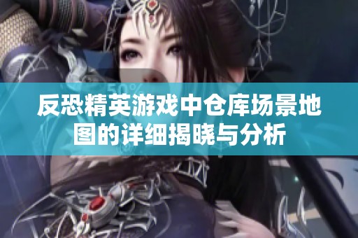 反恐精英游戏中仓库场景地图的详细揭晓与分析