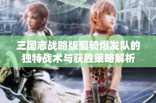 三国志战略版蜀骑爆发队的独特战术与获胜策略解析