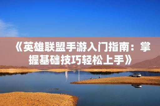 《英雄联盟手游入门指南：掌握基础技巧轻松上手》