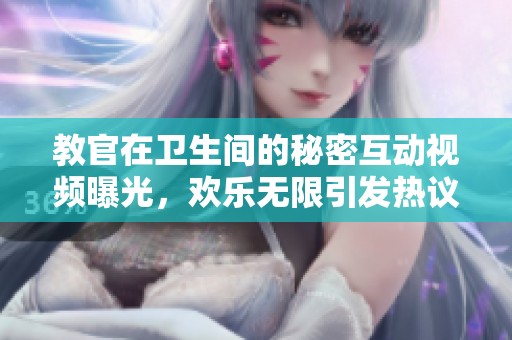 教官在卫生间的秘密互动视频曝光，欢乐无限引发热议