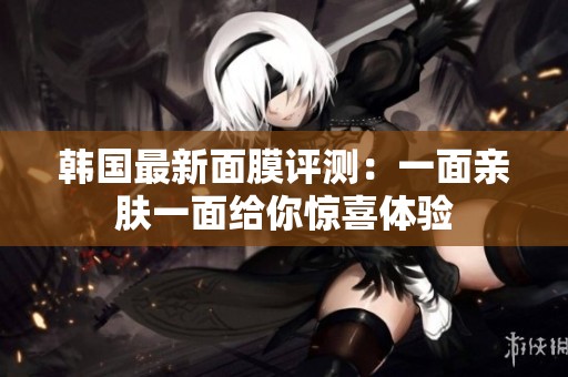 韩国最新面膜评测：一面亲肤一面给你惊喜体验