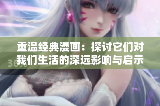 重温经典漫画：探讨它们对我们生活的深远影响与启示