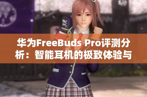 华为FreeBuds Pro评测分析：智能耳机的极致体验与性能解读