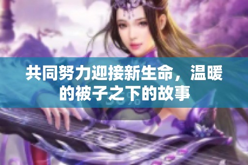 共同努力迎接新生命，温暖的被子之下的故事
