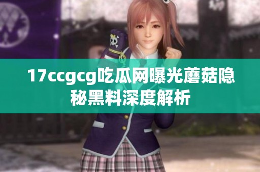 17ccgcg吃瓜网曝光蘑菇隐秘黑料深度解析