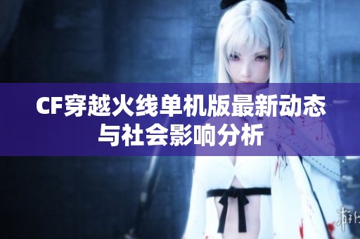 CF穿越火线单机版最新动态与社会影响分析