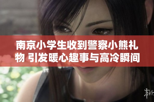 南京小学生收到警察小熊礼物 引发暖心趣事与高冷瞬间