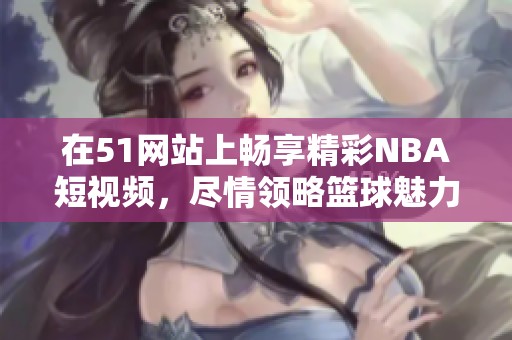 在51网站上畅享精彩NBA短视频，尽情领略篮球魅力