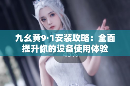 九幺黄9·1安装攻略：全面提升你的设备使用体验