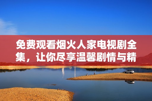免费观看烟火人家电视剧全集，让你尽享温馨剧情与精彩演出