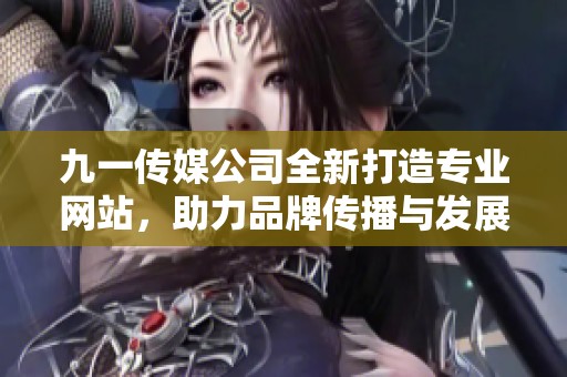 九一传媒公司全新打造专业网站，助力品牌传播与发展