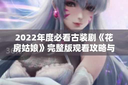 2022年度必看古装剧《花房姑娘》完整版观看攻略与推荐