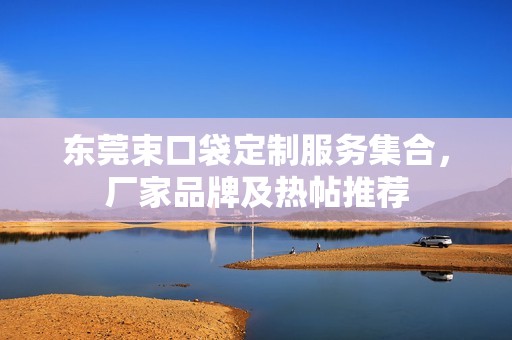 东莞束口袋定制服务集合，厂家品牌及热帖推荐