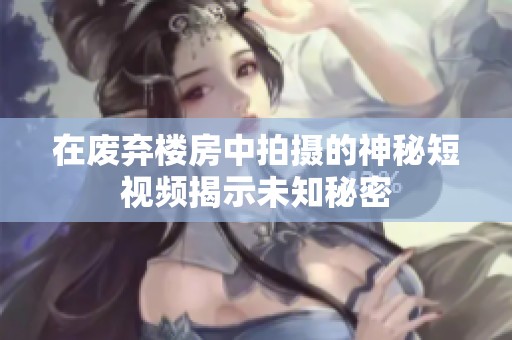 在废弃楼房中拍摄的神秘短视频揭示未知秘密