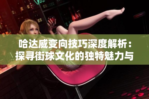 哈达威变向技巧深度解析：探寻街球文化的独特魅力与影响力