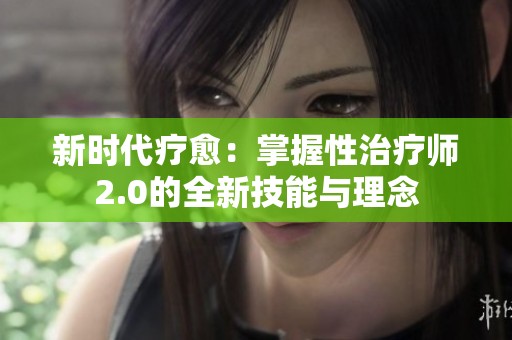 新时代疗愈：掌握性治疗师2.0的全新技能与理念