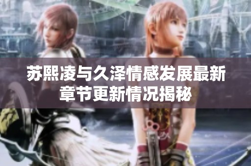 苏熙凌与久泽情感发展最新章节更新情况揭秘