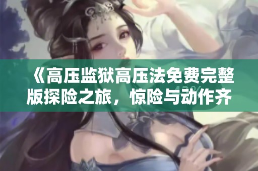 《高压监狱高压法免费完整版探险之旅，惊险与动作齐飞》