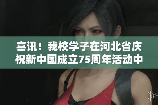 喜讯！我校学子在河北省庆祝新中国成立75周年活动中荣获特等奖